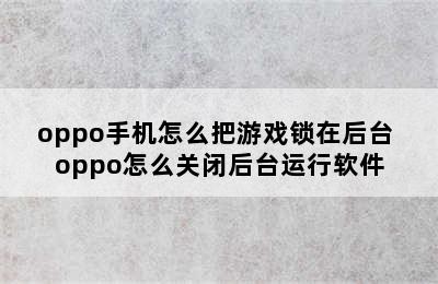 oppo手机怎么把游戏锁在后台 oppo怎么关闭后台运行软件